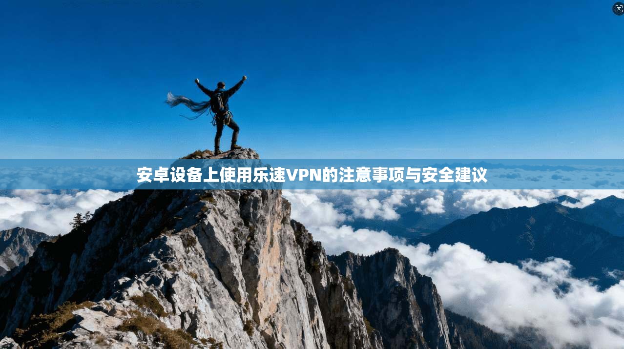 安卓设备上使用乐速VPN的注意事项与安全建议