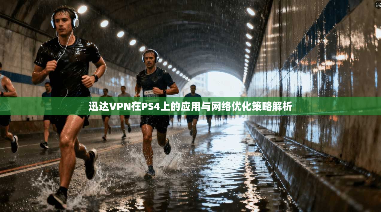 迅达VPN在PS4上的应用与网络优化策略解析