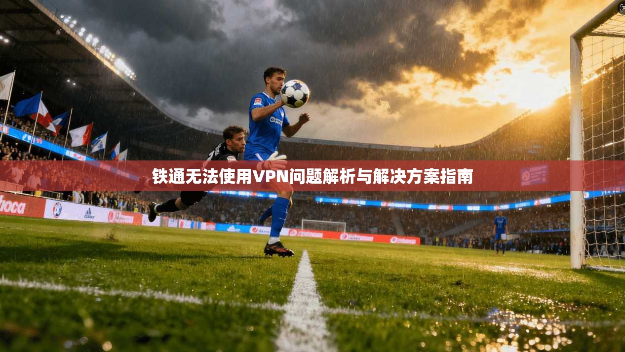 铁通无法使用VPN问题解析与解决方案指南