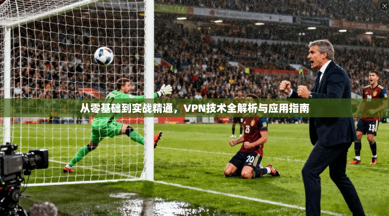 从零基础到实战精通，VPN技术全解析与应用指南