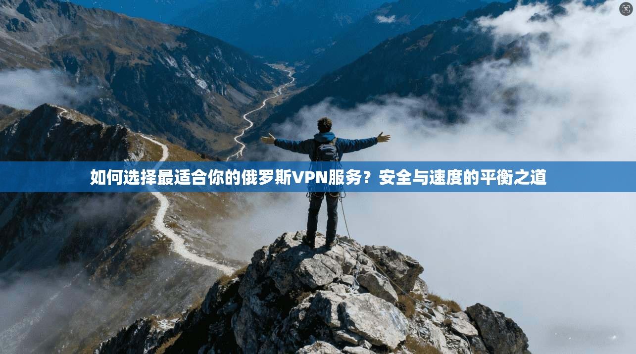 如何选择最适合你的俄罗斯VPN服务？安全与速度的平衡之道