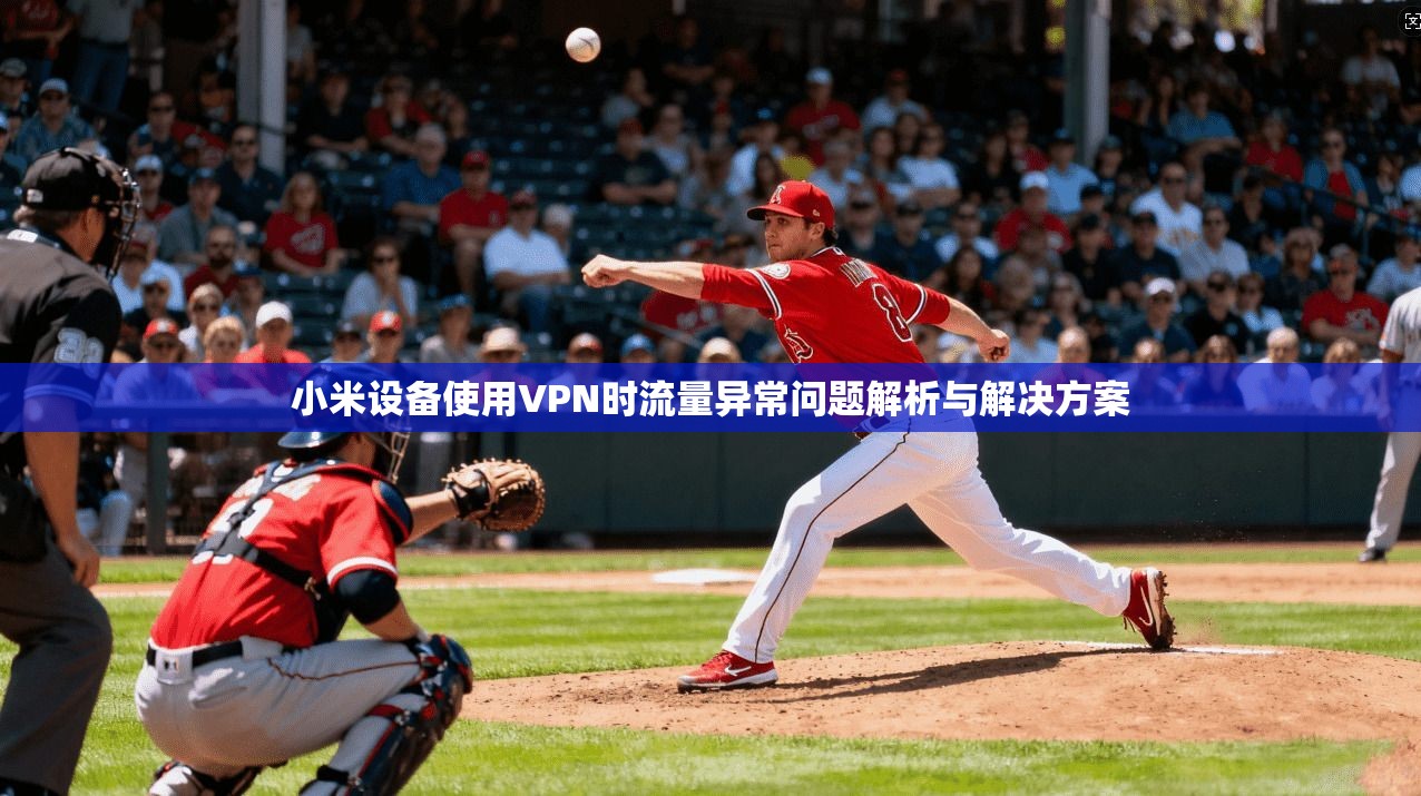 小米设备使用VPN时流量异常问题解析与解决方案