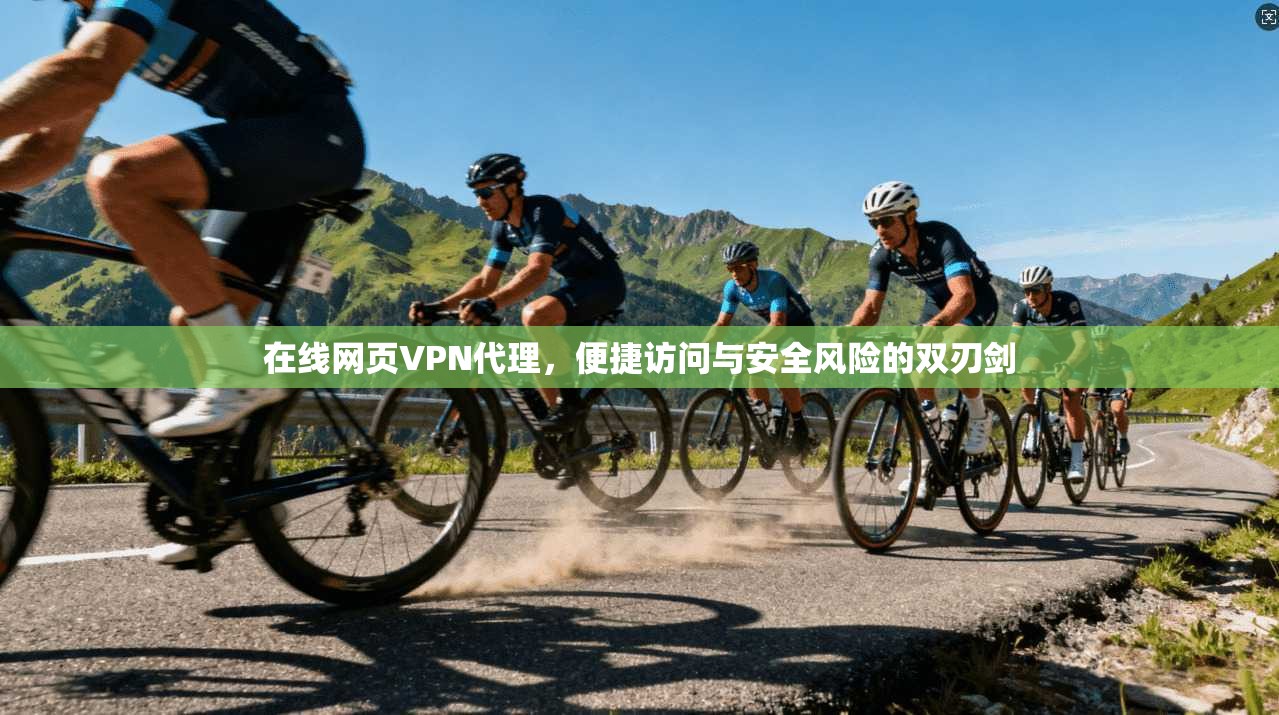 在线网页VPN代理，便捷访问与安全风险的双刃剑