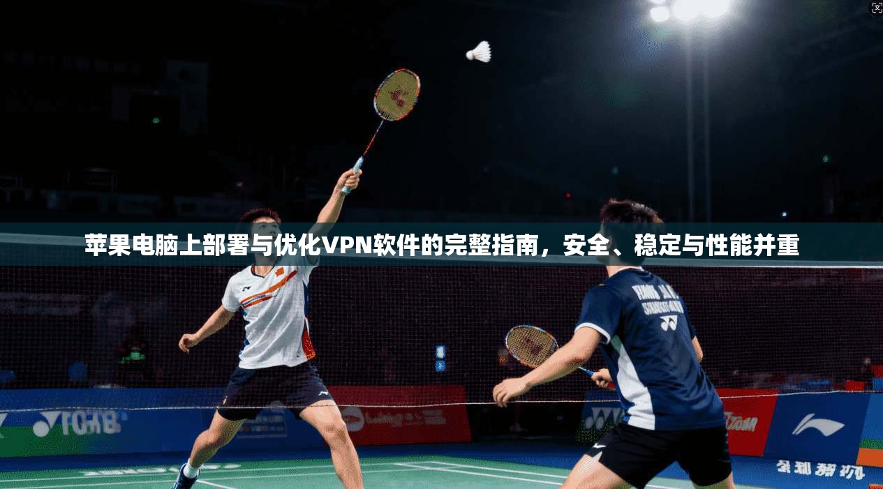 苹果电脑上部署与优化VPN软件的完整指南，安全、稳定与性能并重