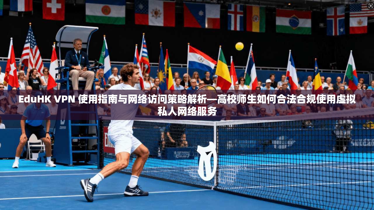EduHK VPN 使用指南与网络访问策略解析—高校师生如何合法合规使用虚拟私人网络服务