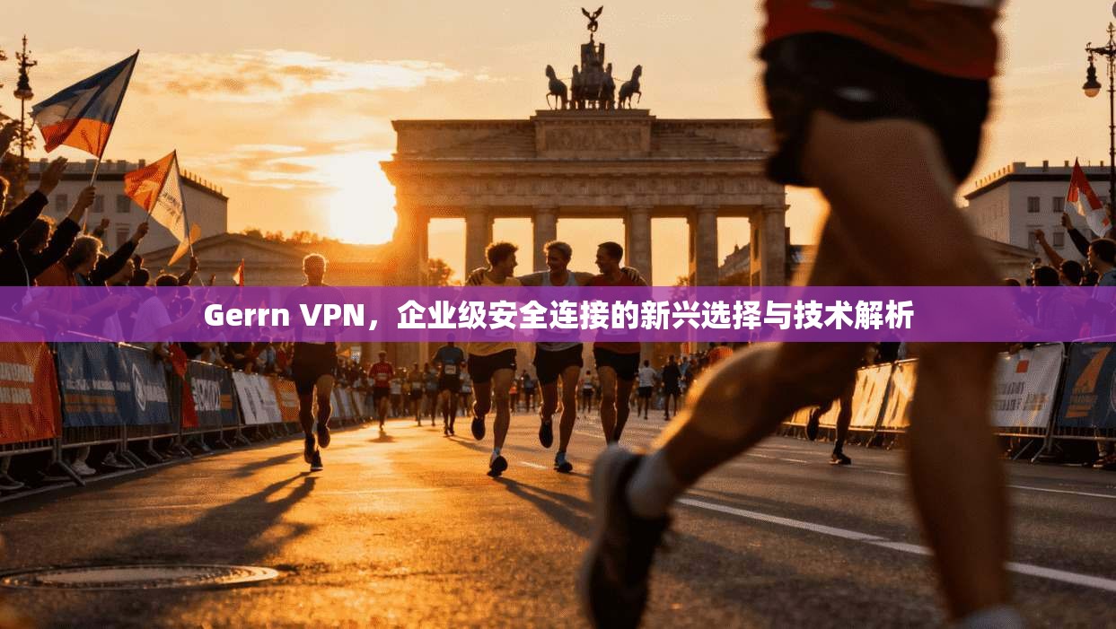 Gerrn VPN，企业级安全连接的新兴选择与技术解析