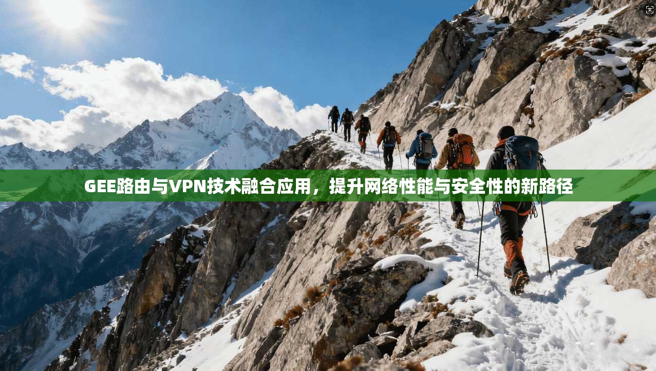 GEE路由与VPN技术融合应用，提升网络性能与安全性的新路径
