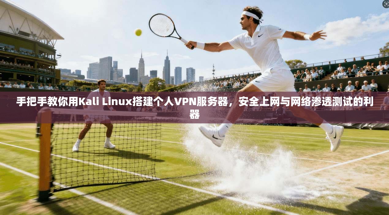 手把手教你用Kali Linux搭建个人VPN服务器，安全上网与网络渗透测试的利器