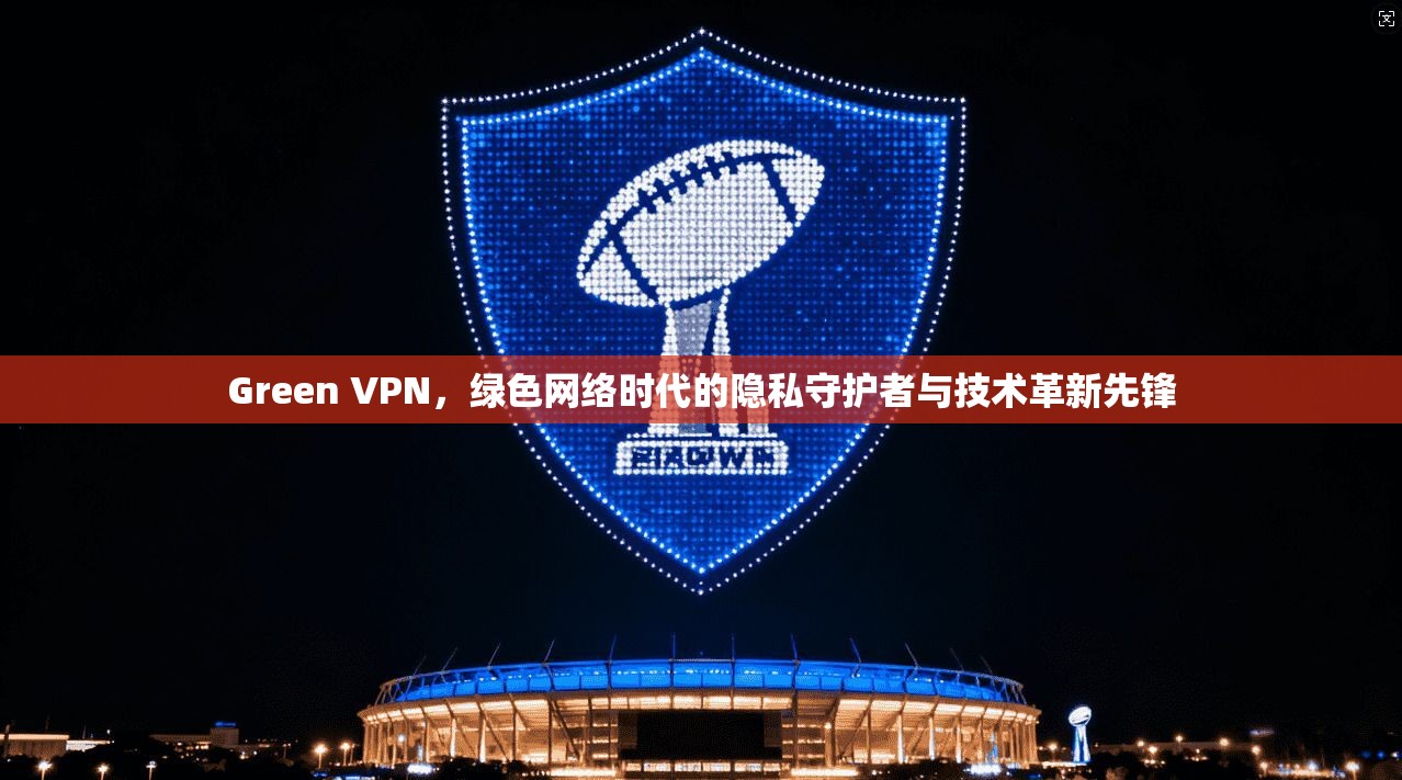 Green VPN,绿色网络时代的隐私守护者与技术革新先锋