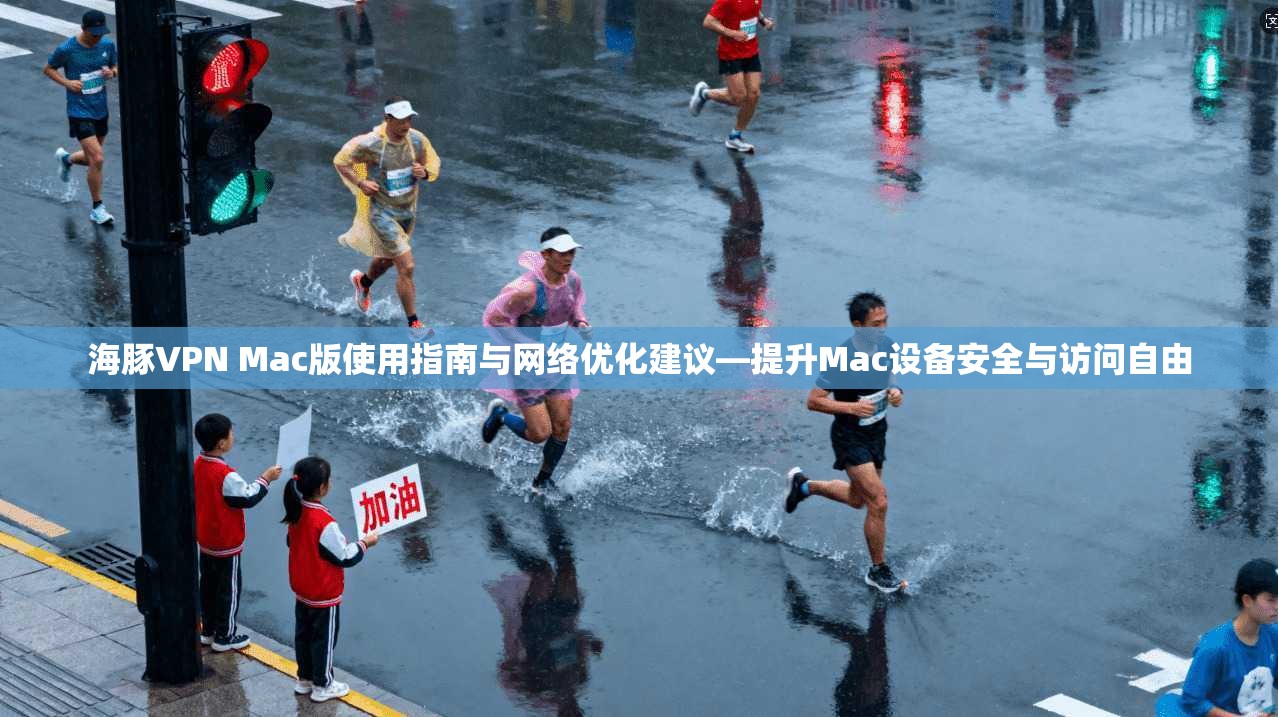 海豚VPN Mac版使用指南与网络优化建议—提升Mac设备安全与访问自由