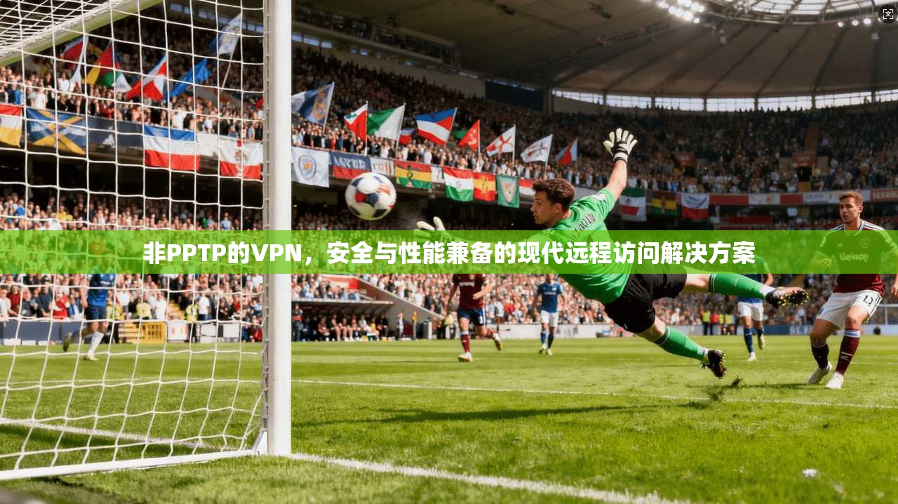 非PPTP的VPN,安全与性能兼备的现代远程访问解决方案