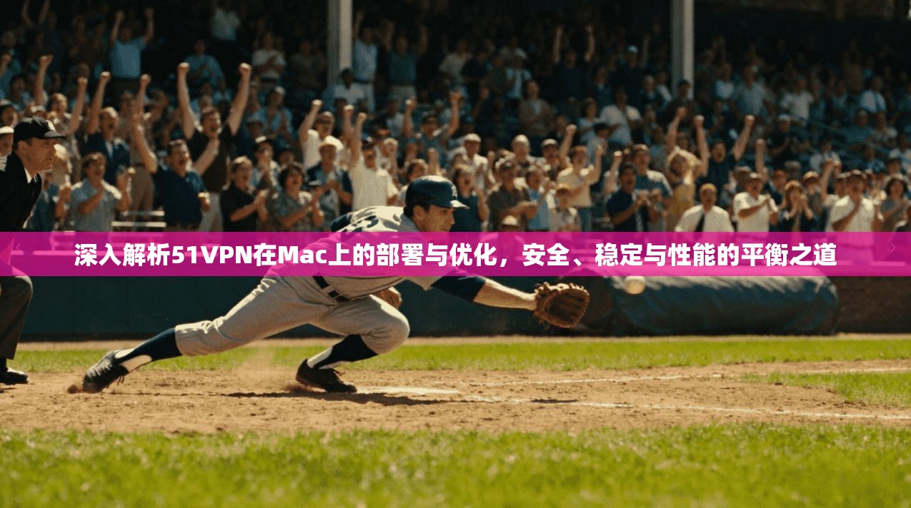 深入解析51VPN在Mac上的部署与优化，安全、稳定与性能的平衡之道