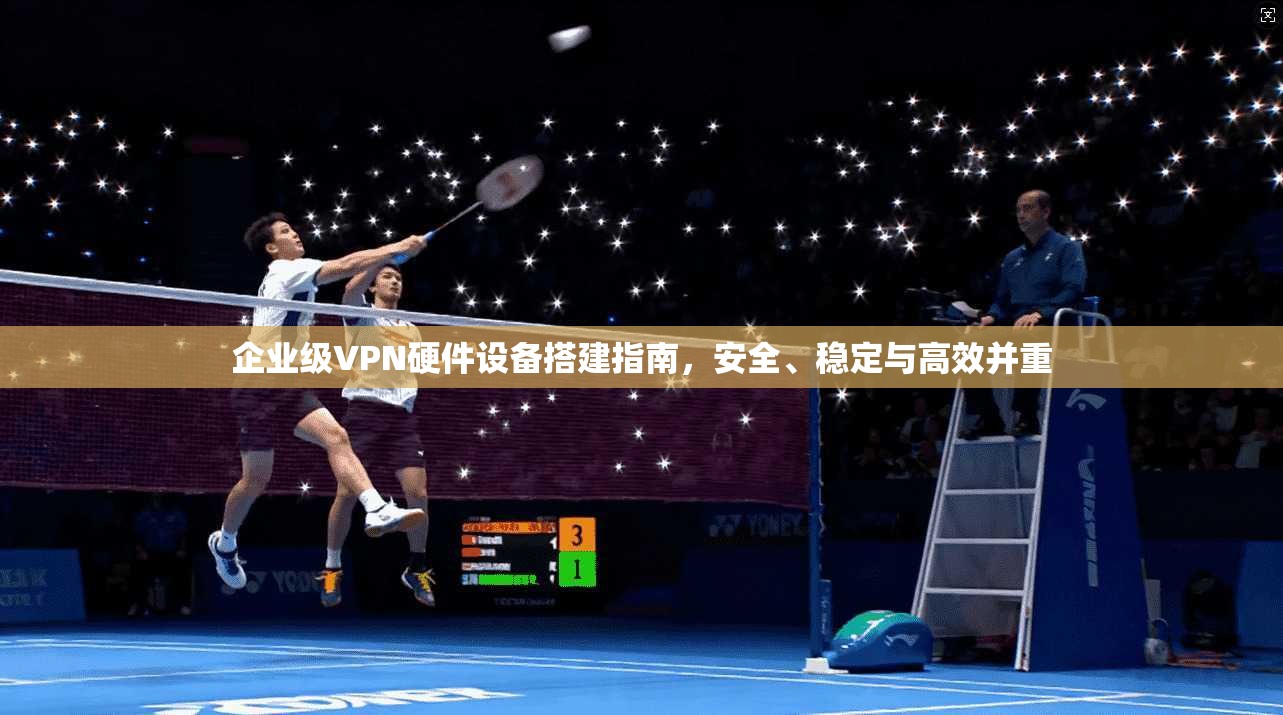 企业级VPN硬件设备搭建指南，安全、稳定与高效并重