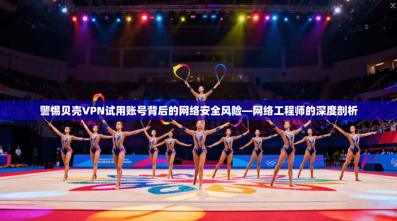 警惕贝壳VPN试用账号背后的网络安全风险—网络工程师的深度剖析