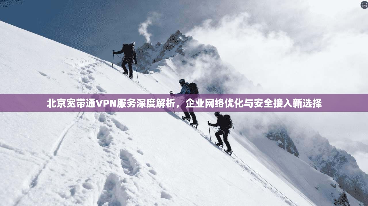 北京宽带通VPN服务深度解析，企业网络优化与安全接入新选择