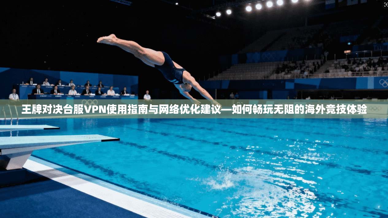 王牌对决台服VPN使用指南与网络优化建议—如何畅玩无阻的海外竞技体验