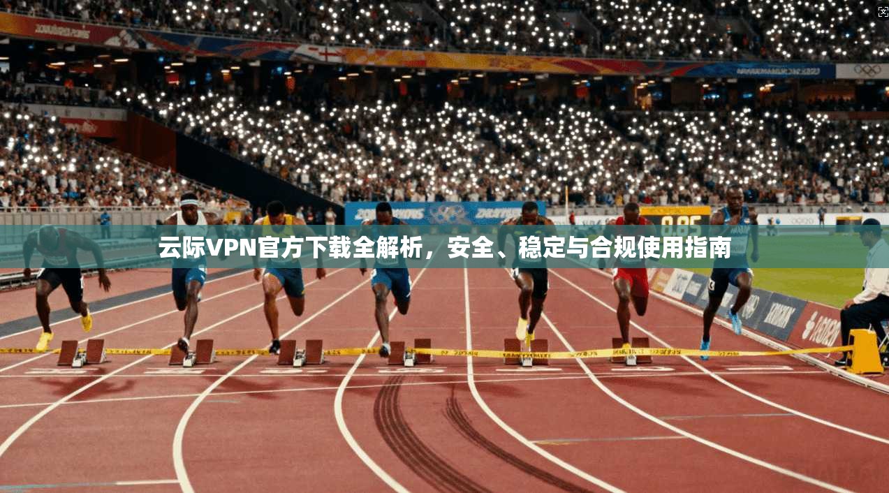 云际VPN官方下载全解析,安全、稳定与合规使用指南