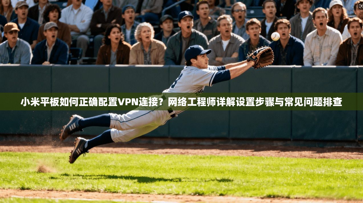 小米平板如何正确配置VPN连接？网络工程师详解设置步骤与常见问题排查