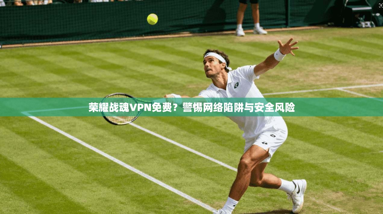 荣耀战魂VPN免费？警惕网络陷阱与安全风险