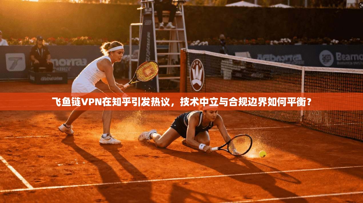 飞鱼链VPN在知乎引发热议，技术中立与合规边界如何平衡？