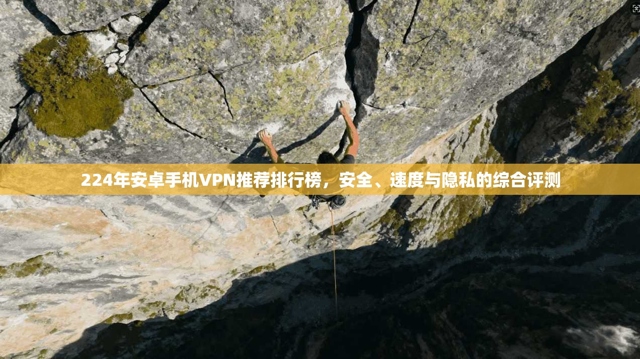 224年安卓手机VPN推荐排行榜，安全、速度与隐私的综合评测