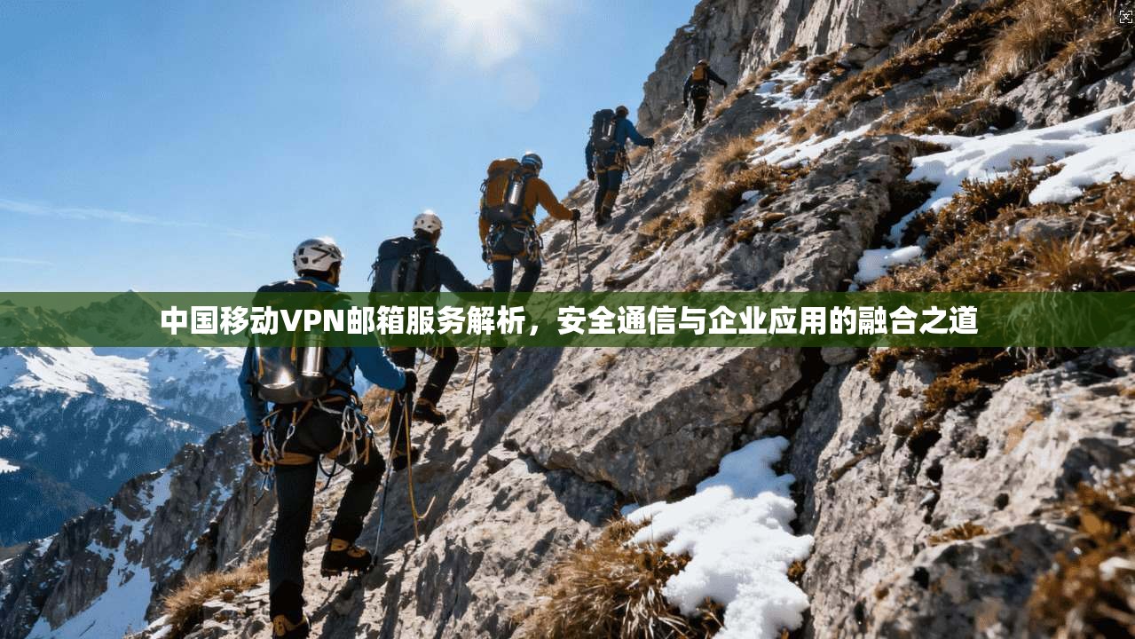 中国移动VPN邮箱服务解析，安全通信与企业应用的融合之道