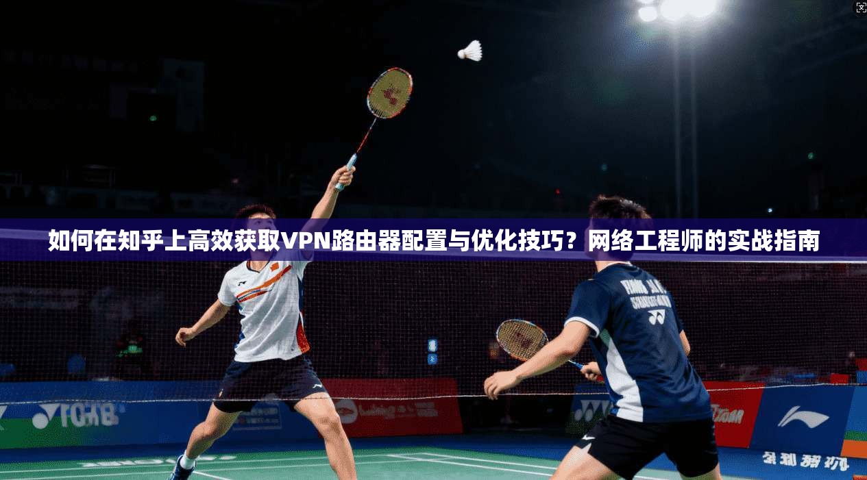 如何在知乎上高效获取VPN路由器配置与优化技巧？网络工程师的实战指南