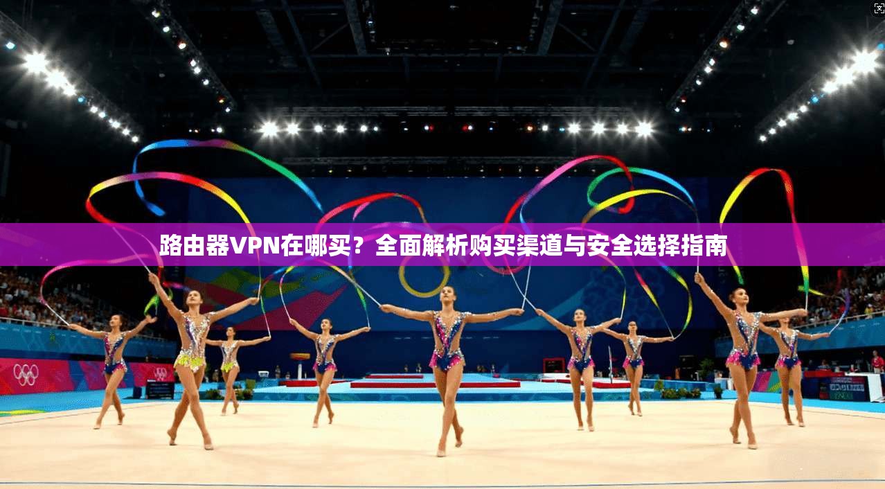 路由器VPN在哪买？全面解析购买渠道与安全选择指南