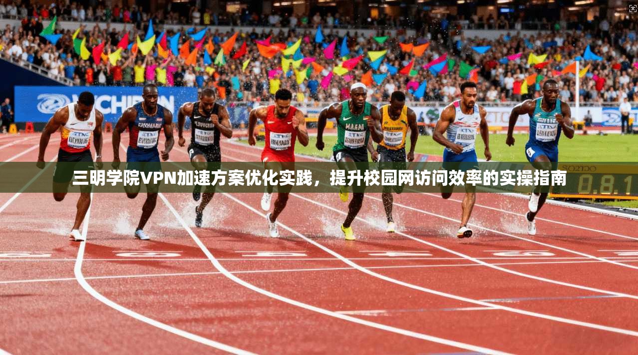 三明学院VPN加速方案优化实践，提升校园网访问效率的实操指南