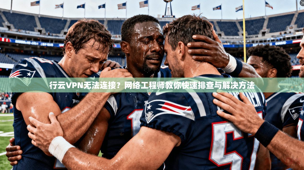 行云VPN无法连接？网络工程师教你快速排查与解决方法
