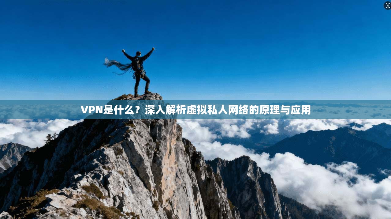 VPN是什么？深入解析虚拟私人网络的原理与应用
