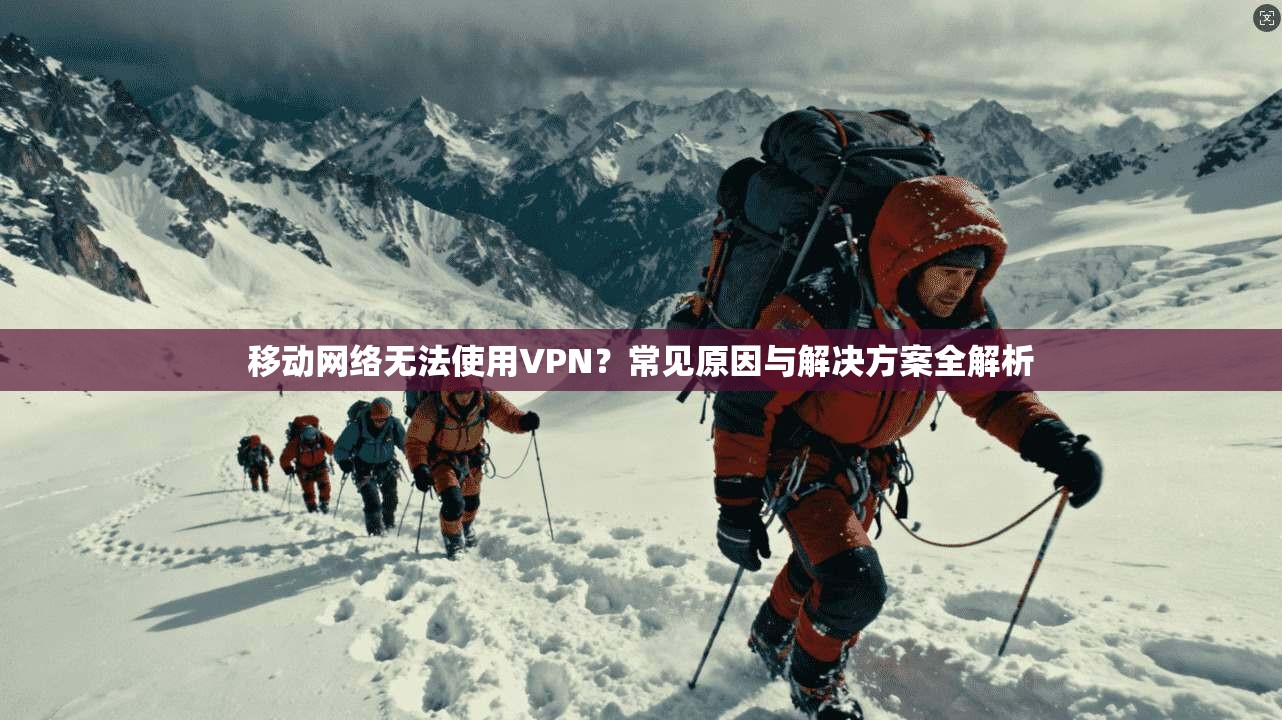 移动网络无法使用VPN？常见原因与解决方案全解析