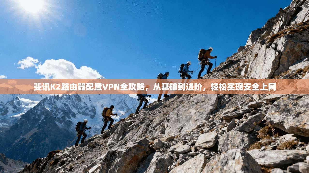 斐讯K2路由器配置VPN全攻略，从基础到进阶，轻松实现安全上网