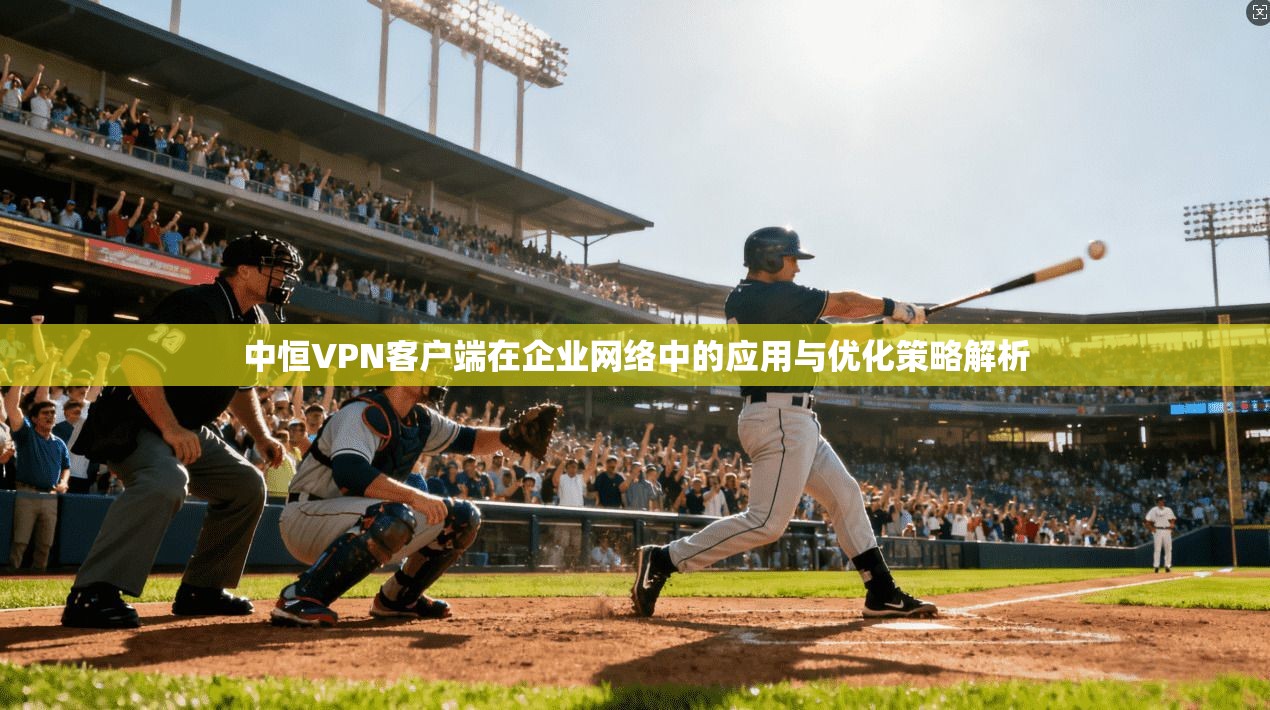 中恒VPN客户端在企业网络中的应用与优化策略解析