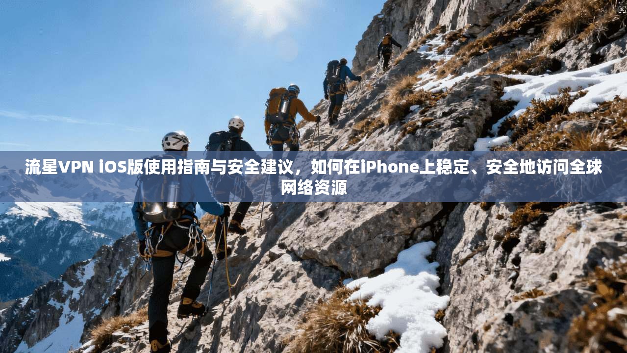 流星VPN iOS版使用指南与安全建议，如何在iPhone上稳定、安全地访问全球网络资源