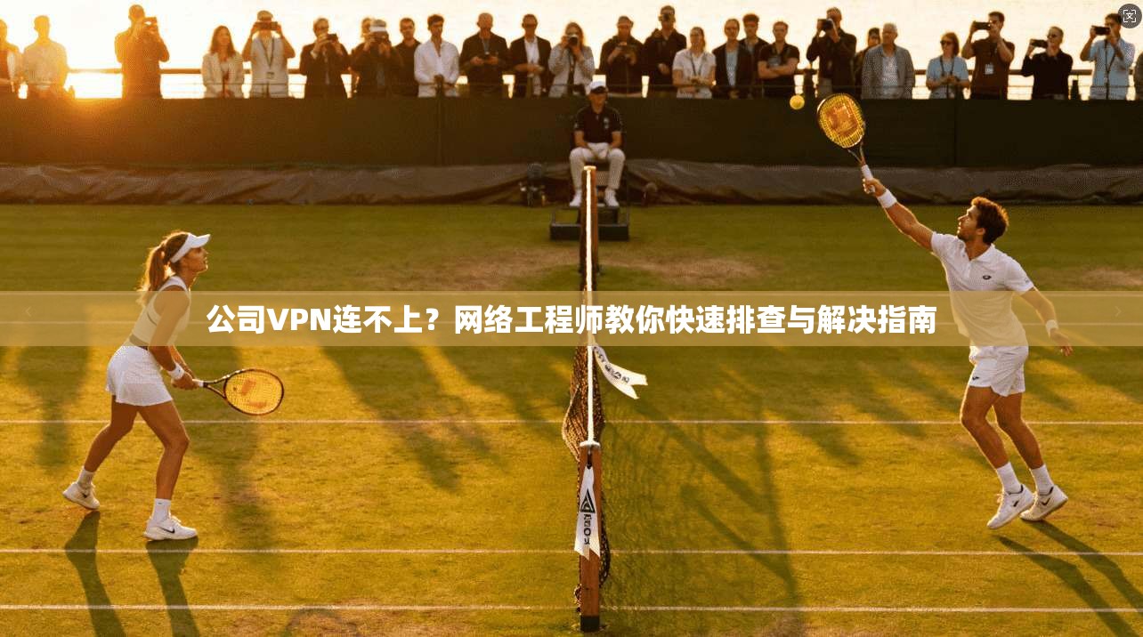 公司VPN连不上？网络工程师教你快速排查与解决指南