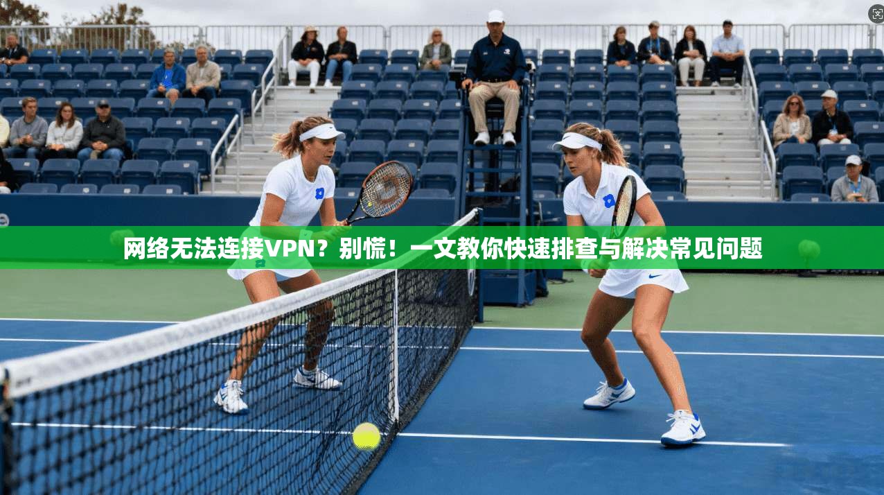 网络无法连接VPN？别慌！一文教你快速排查与解决常见问题