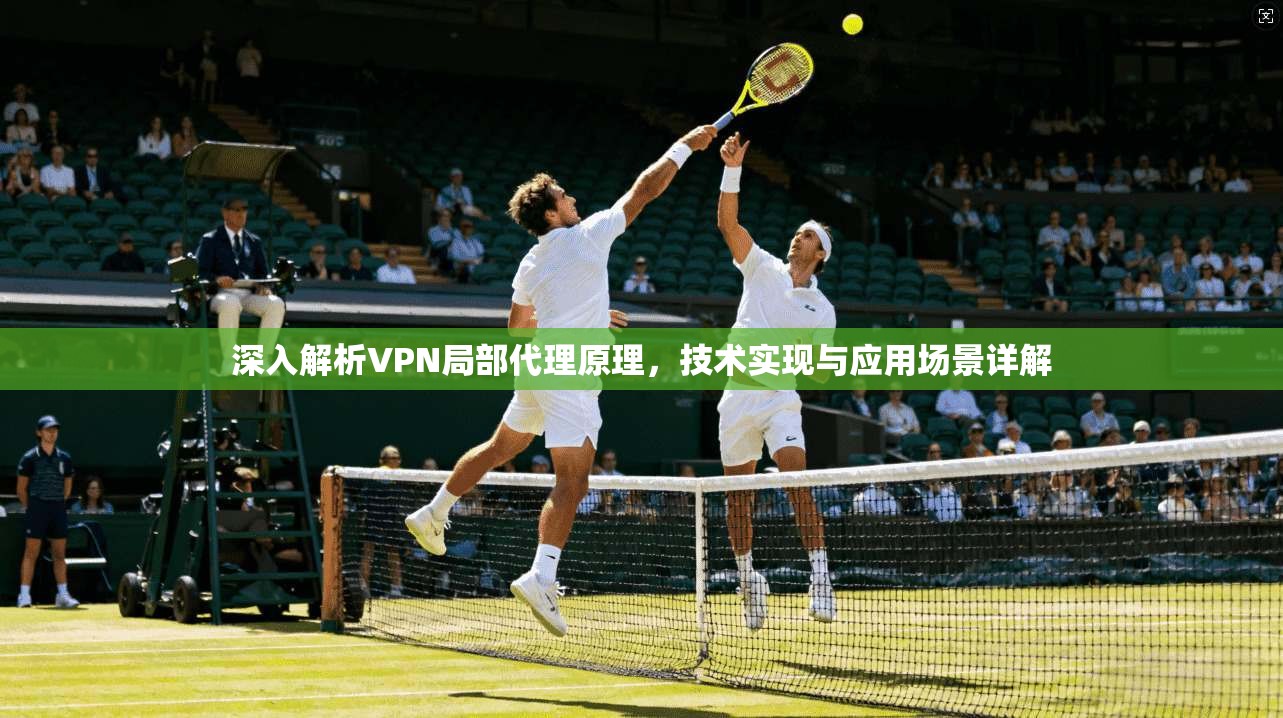 深入解析VPN局部代理原理，技术实现与应用场景详解
