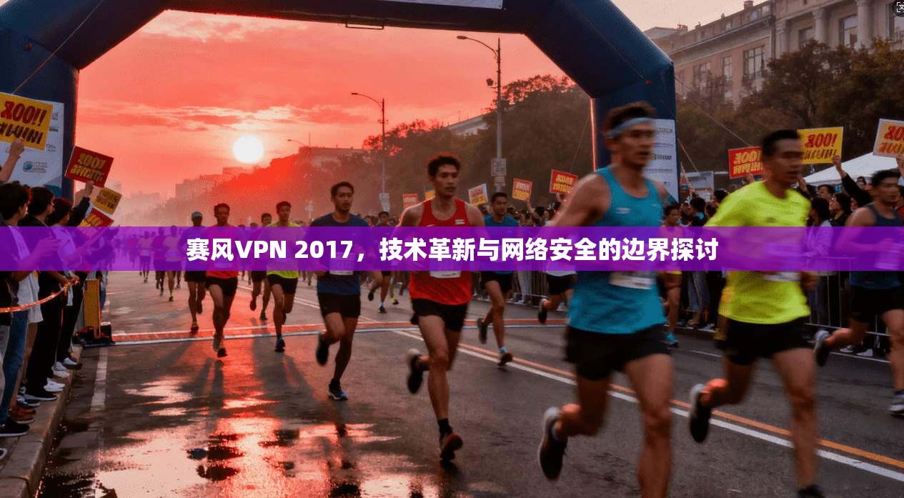 赛风VPN 2017，技术革新与网络安全的边界探讨