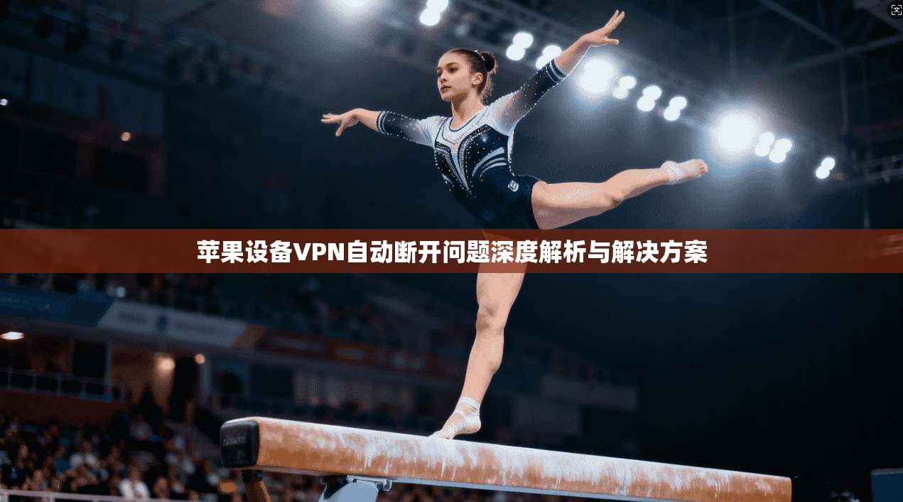 苹果设备VPN自动断开问题深度解析与解决方案
