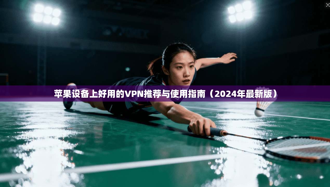 苹果设备上好用的VPN推荐与使用指南（2024年最新版）