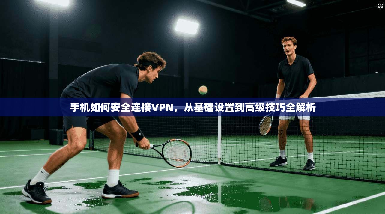 手机如何安全连接VPN，从基础设置到高级技巧全解析
