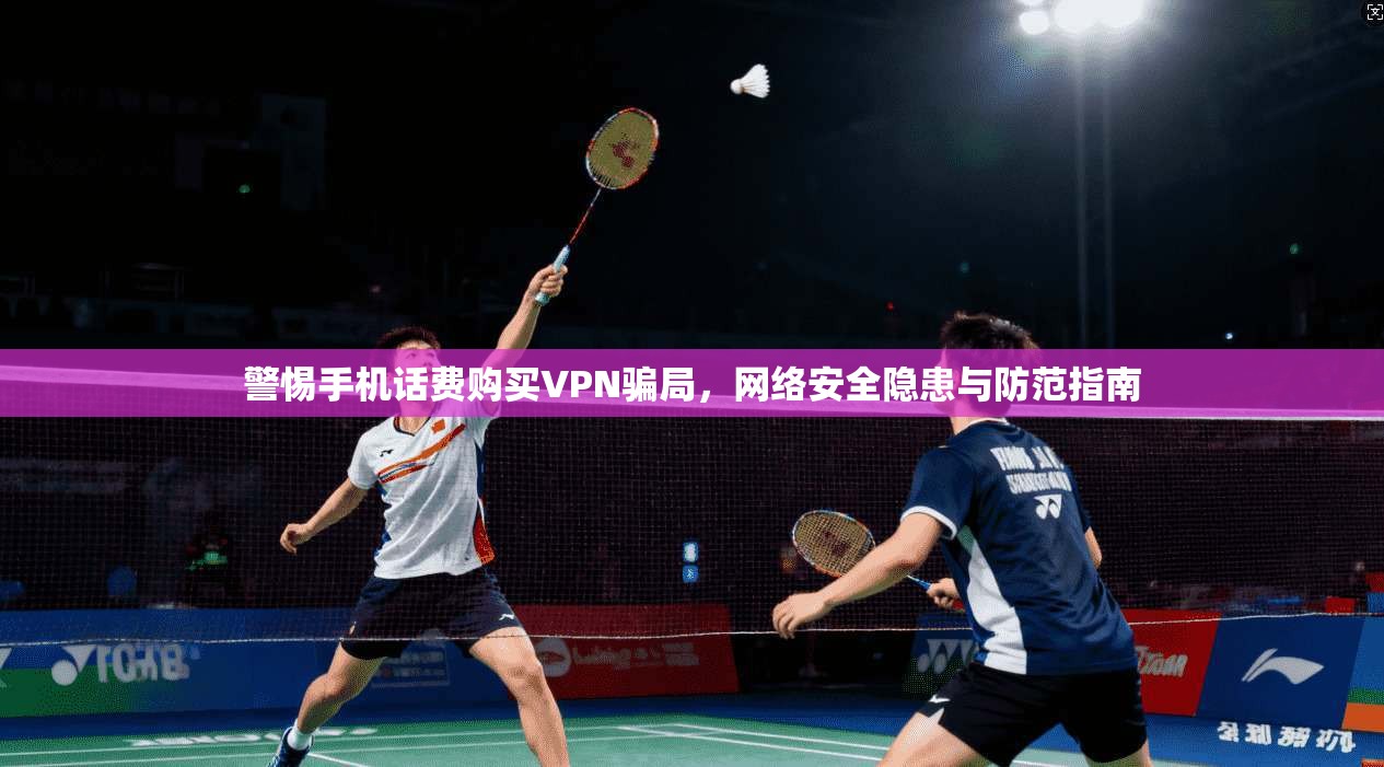 警惕手机话费购买VPN骗局，网络安全隐患与防范指南