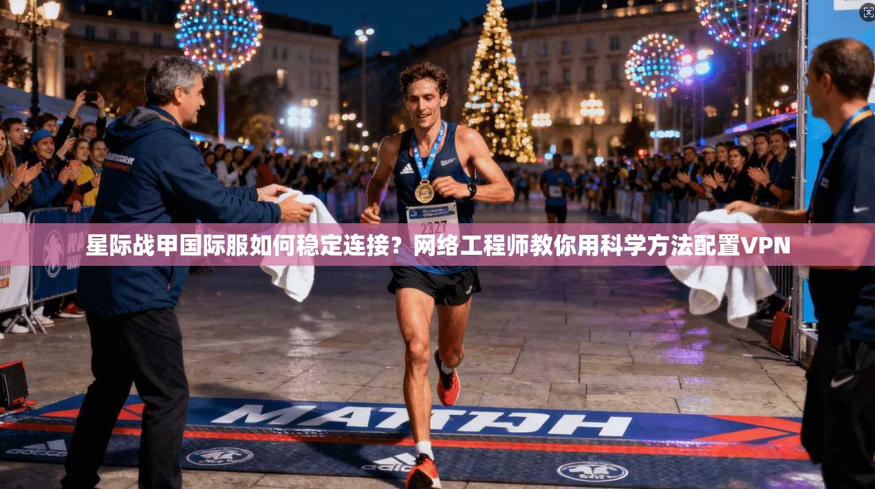 星际战甲国际服如何稳定连接？网络工程师教你用科学方法配置VPN