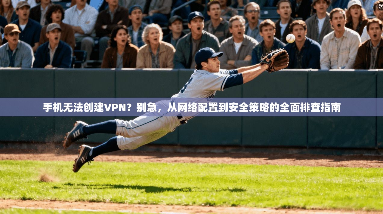 手机无法创建VPN？别急，从网络配置到安全策略的全面排查指南