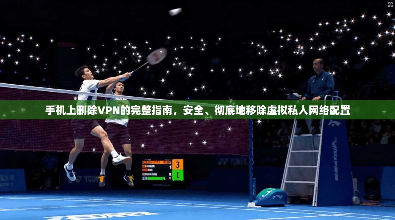 手机上删除VPN的完整指南，安全、彻底地移除虚拟私人网络配置