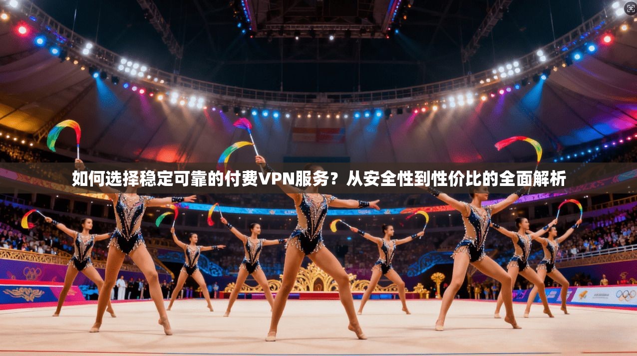 如何选择稳定可靠的付费VPN服务？从安全性到性价比的全面解析
