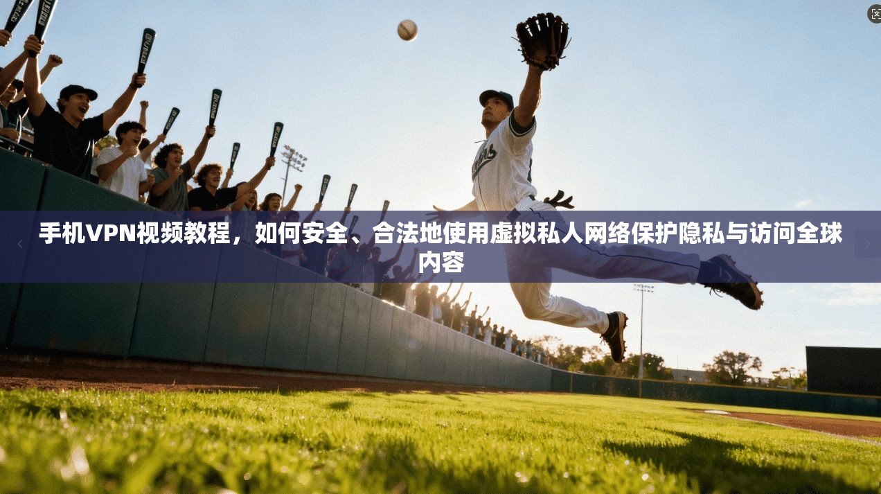 手机VPN视频教程，如何安全、合法地使用虚拟私人网络保护隐私与访问全球内容