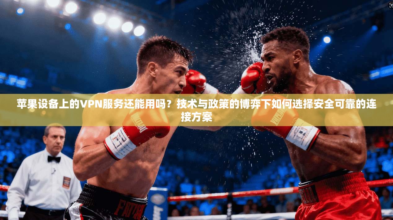 苹果设备上的VPN服务还能用吗？技术与政策的博弈下如何选择安全可靠的连接方案