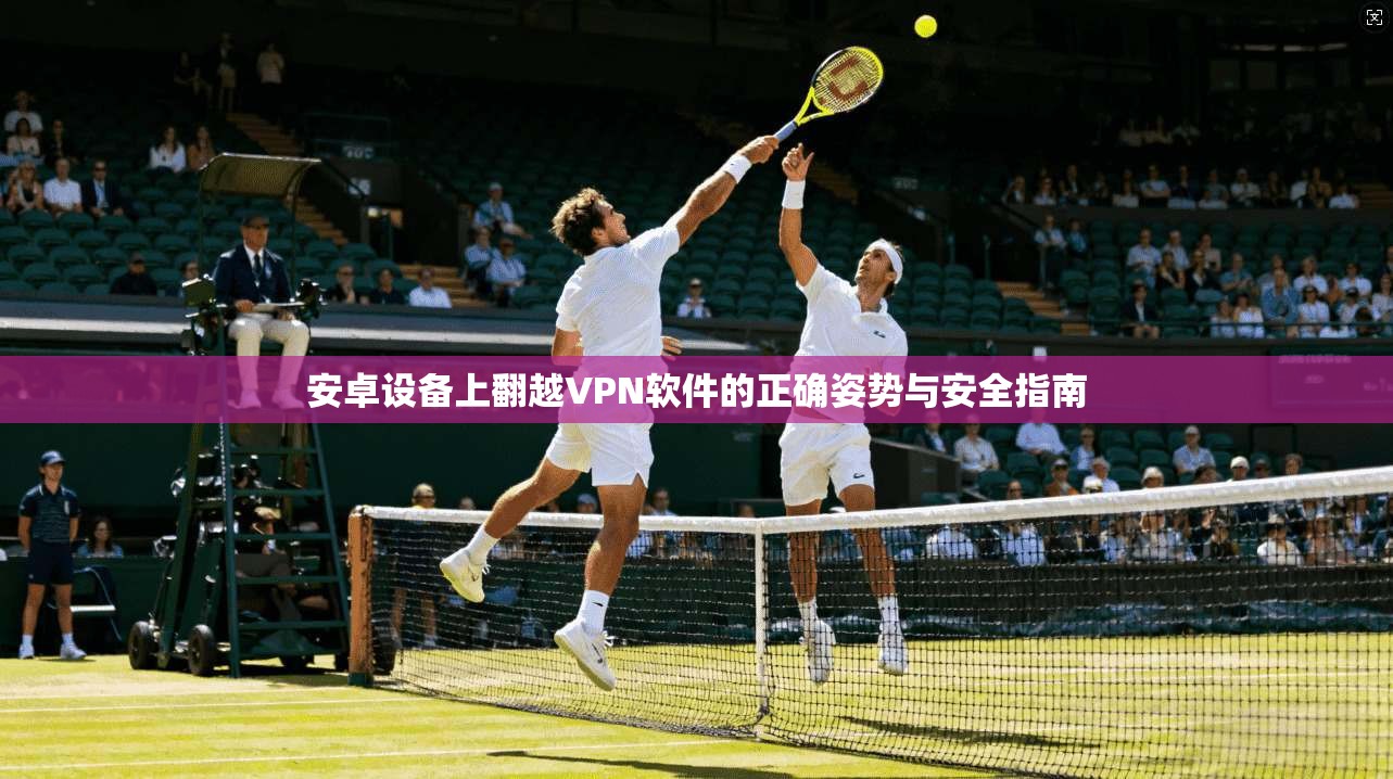 安卓设备上翻越VPN软件的正确姿势与安全指南